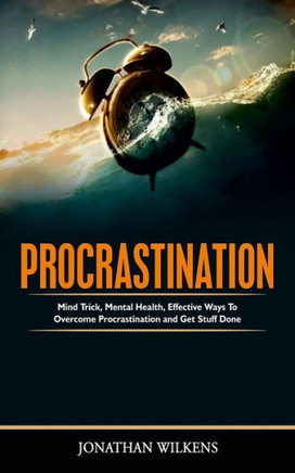 Procrastination : Mind Tricks, Mental Health, And Effective Ways To Overcome Procrastination And Get Stuff Done