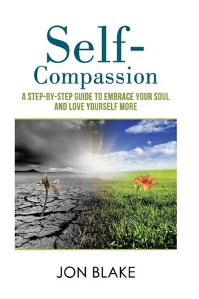 Self-Compassion : A Step-By-Step Guide To Embrace Your Soul And Love Yourself More