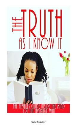 The Truth As I Know It. : (The Females Guide Inside The Mind Of The Average Man. )