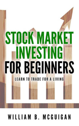 Stock Market Investing For Beginners : The Only Book You Will Need To Learn To Invest For A Living