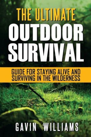 Outdoor Survival : The Ultimate Outdoor Survival Guide For Staying Alive And Surviving In The Wilderness (2Nd Edition)