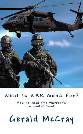 What Is War Good For? : How To Heal The Warrior'S Wounded Soul