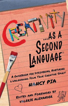 Creativity As A Second Language: A Guidebook For Discovering, Nurturing And Unleashing Your True Creative Spirit