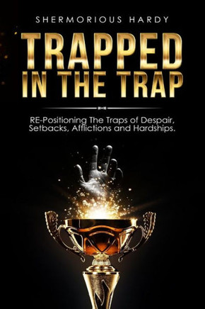 Trapped In The Trap: Re-Positioning The Traps Of Despair, Setbacks, Afflictions & Hardships - 9781548021979