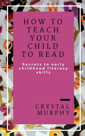 How To Teach Your Child To Read: Secrets To Early Childhood Literacy Skills