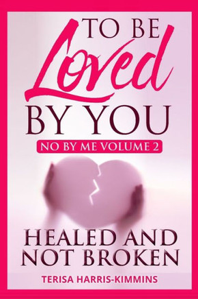 To Be Loved By You : No By Me Healed And Not Broken Volume 2