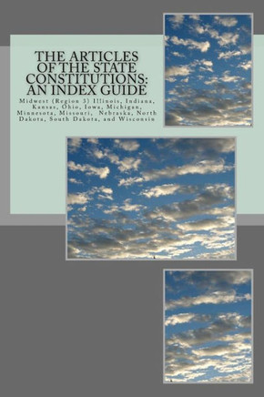 The Articles Of The State Constitutions : An Index Guide: Midwest, Region 3, Illinois, Indiana, Kansas, Ohio, Iowa, Michigan, Minnesota, Missouri, Nebraska, North Dakota, South Dakota, And Wis