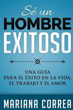 Se Un Hombre Exitoso : Una Guia Para El Exito En La Vida, El Amor Y El Trabajo