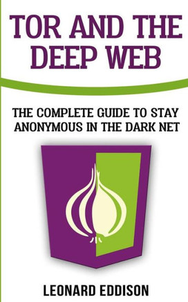 Tor And The Deep Web : The Complete Guide To Stay Anonymous In The Dark Net