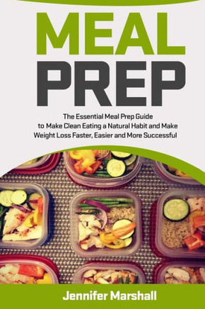 Meal Prep : The Essential Cookbook And Meal Prep Guide To Make Clean Eating And Weight Loss Quicker, Easier And More Successful