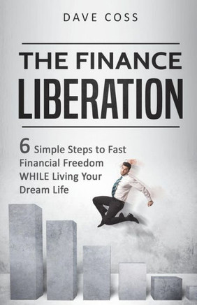 The Finance Liberation : 6 Simple Steps To Fast Financial Freedom While Living Your Dream Life