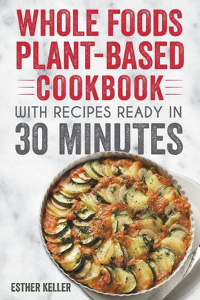 Whole Foods Plant-Based Cookbook With Recipes Ready In 30 Minutes : Wholesome Foods For A Healthier You