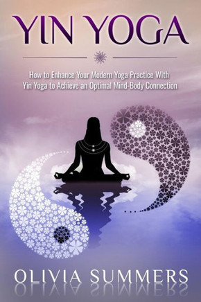 Yin Yoga: How To Enhance Your Modern Yoga Practice With Yin Yoga To Achieve An Optimal Mind-Body Connection