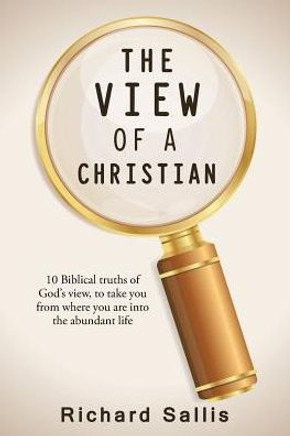 The View Of A Christian: 10 Biblical Truths Of God's View, To Take You From Where You Are Into The Abundant Life - 9781512792645