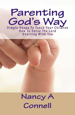 Parenting God'S Way: Simple Steps To Teach Your Children How To Serve The Lord Starting With You