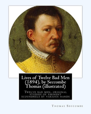 Lives Of Twelve Bad Men (1894), By Seccombe Thomas (Illustrated): Twelve Bad Men, Original Studies Of Eminent Scoundrels By Various Hands