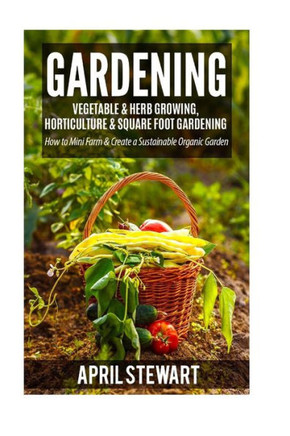 Gardening: How To Mini Farm & Create A Sustainable Organic Garden - Vegetable & Herb Growing, Horticulture & Square Foot Gardening