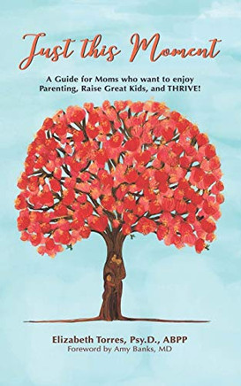 Just This Moment: A Guide for Moms who want to enjoy Parenting, Raise Great Kids and THRIVE!