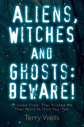 Aliens, Witches And Ghosts: Beware!: I Trusted Them. They Tricked Me. They Want To Trick You, Too.