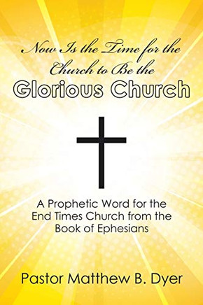 Now Is the Time for the Church to Be the Glorious Church : A Prophetic Word for the End Times Church from the Book of Ephesians - 9781973686668