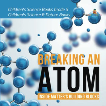 Breaking An Atom : Inside Matter'S Building Blocks | Children'S Science Books Grade 5 | Children'S Science & Nature Books