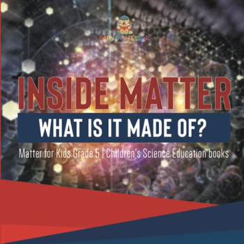 Inside Matter : What Is It Made Of? | Matter For Kids Grade 5 | Children'S Science Education Books
