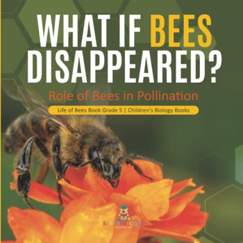 What If Bees Disappeared? Role Of Bees In Pollination | Life Of Bees Book Grade 5 | Children'S Biology Books