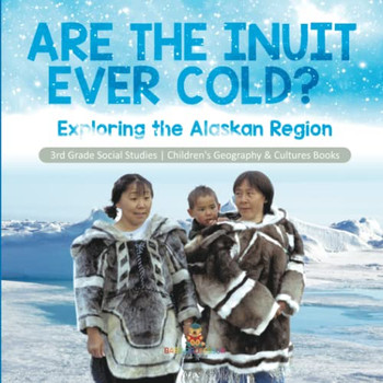Are The Inuit Ever Cold? : Exploring The Alaskan Region | 3Rd Grade Social Studies | Children'S Geography & Cultures Books