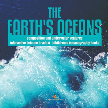 The Earth's Oceans Composition And Underwater Features Interactive Science Grade 8 Children's Oceanography Books - 9781541949676