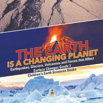 The Earth Is A Changing Planet Earthquakes, Glaciers, Volcanoes And Forces That Affect Surface Changes Grade 3 Children's Earth Sciences Books - 9781541952843