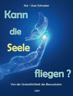 Kann Die Seele Fliegen?: Von Der Unsterblichkeit Des Bewusstseins (German Edition)