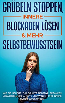 Grübeln stoppen, innere Blockaden lösen & mehr Selbstbewusstsein: Wie Sie Schritt für Schritt negative Gedanken loswerden, Ihre Ängste überwinden und innere Ruhe & Glück finden (German Edition)