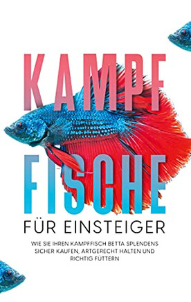 Kampffische F??R Einsteiger: Wie Sie Ihren Kampffisch Betta Splendens Sicher Kaufen, Artgerecht Halten Und Richtig F??Ttern (German Edition)