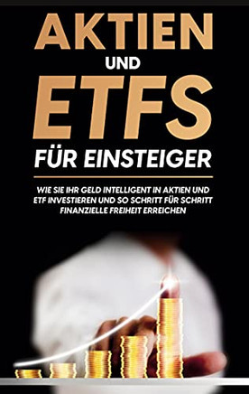 Aktien Und Etfs F??R Einsteiger: Wie Sie Ihr Geld Intelligent In Aktien Und Etf Investieren Und So Schritt F??R Schritt Finanzielle Freiheit Erreichen (German Edition)