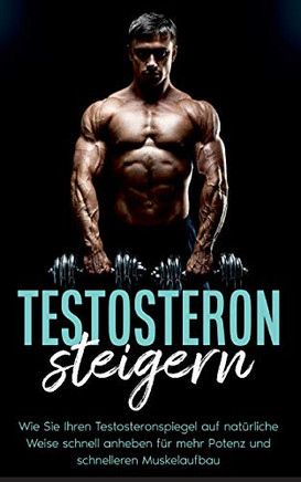 Testosteron steigern: Wie Sie Ihren Testosteronspiegel auf nat?â??rliche Weise schnell anheben f?â??r mehr Potenz und schnelleren Muskelaufbau (German Edition)