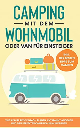 Camping Mit Dem Wohnmobil Oder Van F??R Einsteiger: Wie Sie Ihre Reise Einfach Planen, Entspannt Angehen Und Den Perfekten Camping-Urlaub Erleben - Inkl. Der Besten Tipps Zum Campen (German Edition)