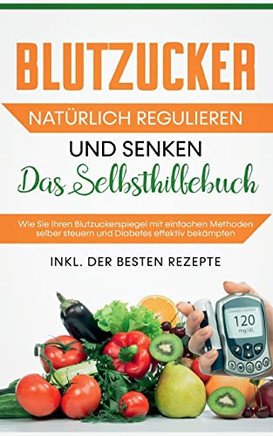 Blutzucker Natürlich Regulieren Und Senken : Das Selbsthilfebuch: Wie Sie Ihren Blutzuckerspiegel Mit Einfachen Methoden Selber Steuern Und Diabetes Effektiv Bekämpfen - Inkl. Der Besten Rezepte
