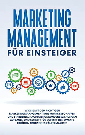 Marketing Management F??R Einsteiger: Wie Sie Mit Dem Richtigen Marketingmanagement Ihre Marke Erschaffen Und Etablieren, Nachhaltige Kundenbeziehungen ... Trotz Eines K??æufermarktes (German Edition)