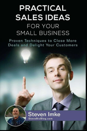 Practical Sales Ideas For Small Business: Proven Techniques To Close More Deals And Delight Your Customers