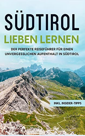 SUdtirol Lieben Lernen: Der Perfekte Reisefurer Fur Eion Unvergesslichen Aufenthalt In SUdtirol - Inkl. Insider-Tipps (German Edition)