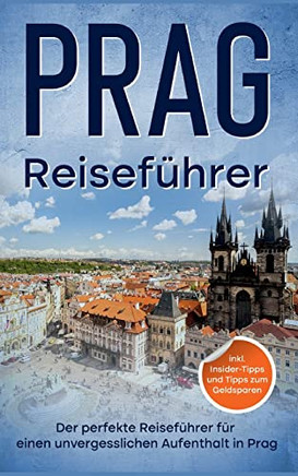 Reisefurer Prag: Der Perfekte Reisefurer Fur Eion Unvergesslichen Aufenthalt In Prag - Inkl. Insider-Tipps Und Tipps Zum Geldsparen (German Edition)