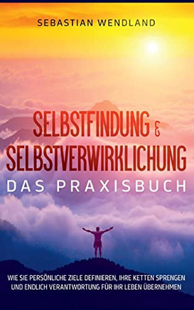 Selbstfindung & Selbstverwirklichung - Das Praxisbuch: Wie Sie persönliche Ziele definieren, Ihre Ketten sprengen und endlich Verantwortung für Ihr Leben übernehmen (German Edition)