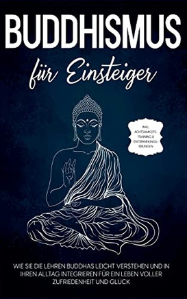 Buddhismus Fur Einsteiger: Wie Sie Die Lehren Buddhas Leicht Verstehen Und In Ihren Alltag Integrieren Fur Ein Leben Voller Zufriedenheit Und GlUck - ... & EntspannungsUbungen (German Edition)