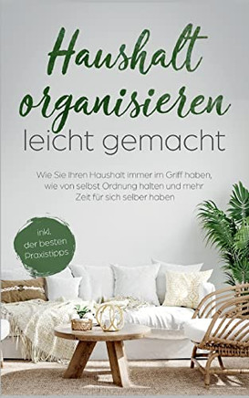 Haushalt Organisieren Leicht Gemacht: Wie Sie Ihren Haushalt Immer Im Griff Haben, Wie Von Selbst Ordnung Halten Und Mehr Zeit Fur Sich Suber Haben - Inkl. Der Besten Praxistipps (German Edition)
