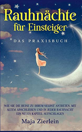 Rauhnächte FUr Einsteiger - Das Praxisbuch: Wie Sie Die Reise Zu Ihrem Selbst Antreten, Mit Altem Abschließen Und In Jeder Rauhnacht Ein Neues Kapitel Aufschlagen (German Edition)