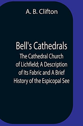 Bell'S Cathedrals; The Cathedral Church Of Lichfield; A Description Of Its Fabric And A Brief History Of The Espicopal See