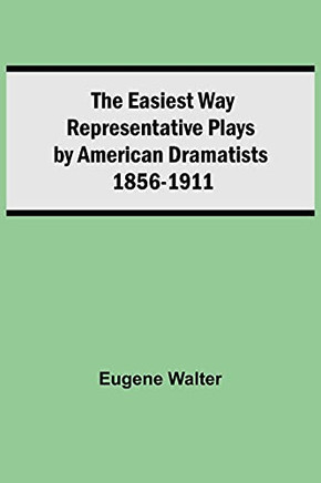 The Easiest Way Representative Plays By American Dramatists: 1856-1911