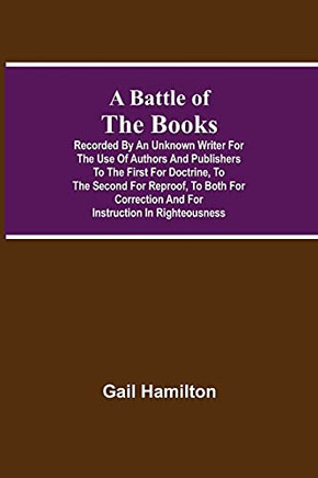 A Battle Of The Books, Recorded By An Unknown Writer For The Use Of Authors And Publishers To The First For Doctrine, To The Second For Reproof, To ... And For Instruction In Righteousness