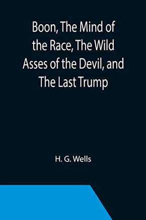 Boon, The Mind Of The Race, The Wild Asses Of The Devil, And The Last Trump; Being A First Selection From The Literary Remains Of George Boon, Appropriate To The Times