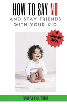 Parenting: Toddlers, Parenting Guide: 5 Ultimate Rules How To Say No And Stay Friends With Your Kid (Parenting Book, How To Raise An Adult, How To ... Communication With Kids, Discipline)